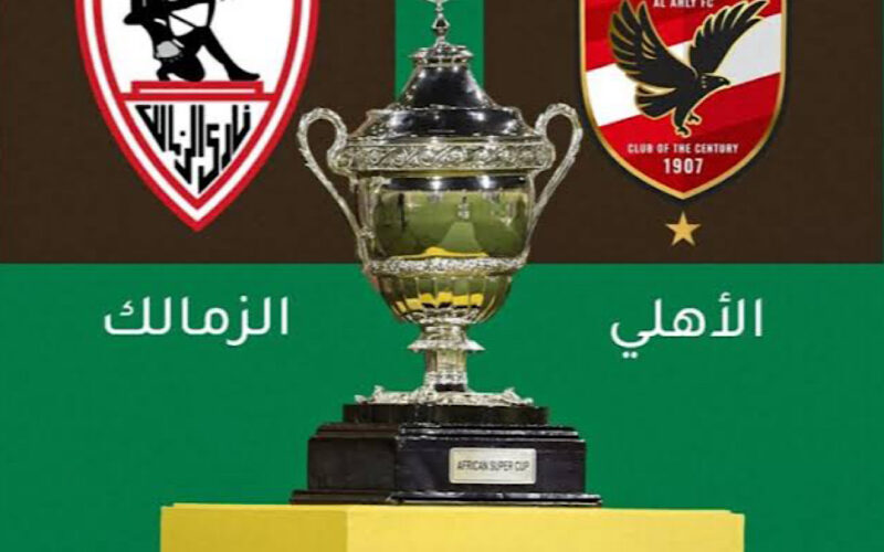 ” المباراة المرتقبة” موعد مباراة الأهلي والزمالك السوبر الأفريقي والقنوات الناقله لمباراة السوبر الأفريقي