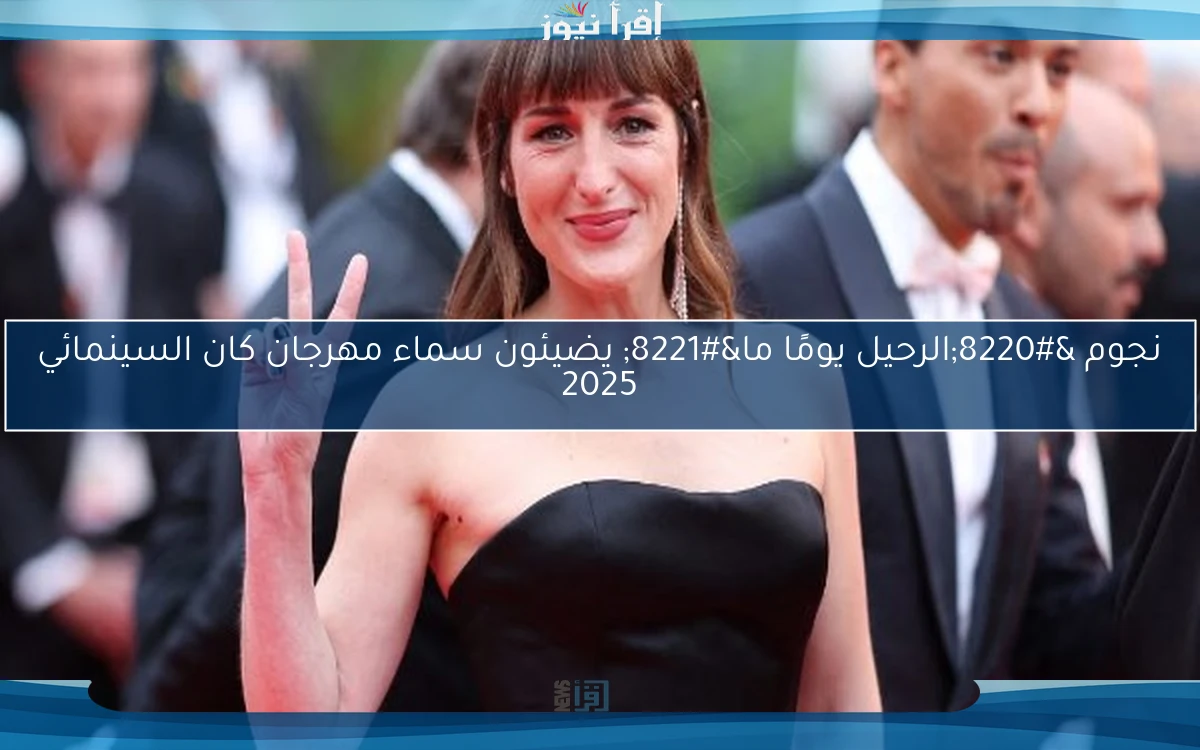 نجوم “الرحيل يومًا ما” يضيئون سماء مهرجان كان السينمائي 2025