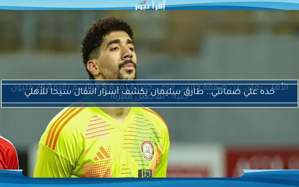 الأهلي يعلن عن صفقة حارس مرمى جديدة لمدة 5 مواسم بقيمة 25 مليون جنيه.. تفاصيل مثيرة!