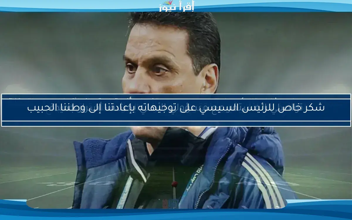 شكر خاص للرئيس السيسي على توجيهاته بإعادتنا إلى وطننا الحبيب