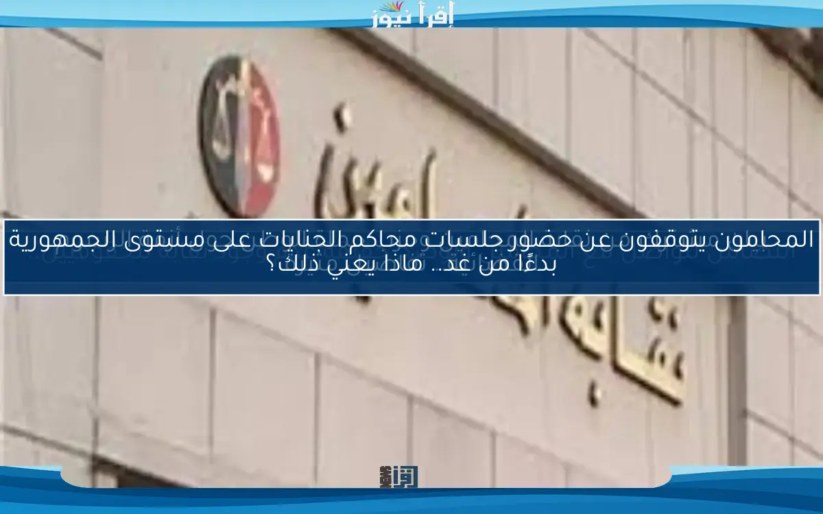 المحامون يتوقفون عن حضور جلسات محاكم الجنايات على مستوى الجمهورية بدءًا من غد.. ماذا يعني ذلك؟