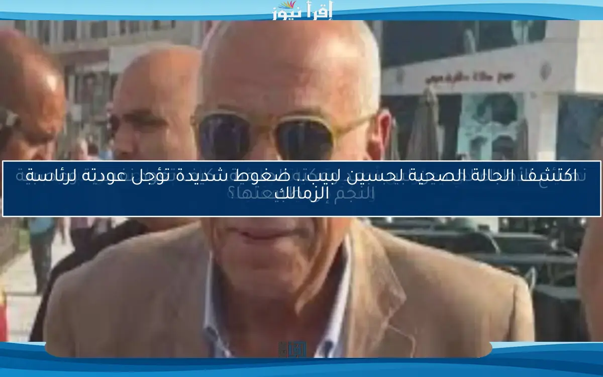 نصائح الأطباء لحسين لبيب بعد وعكته الصحية.. كيف تعود نفسية وعصبية النجم إلى طبيعتها؟