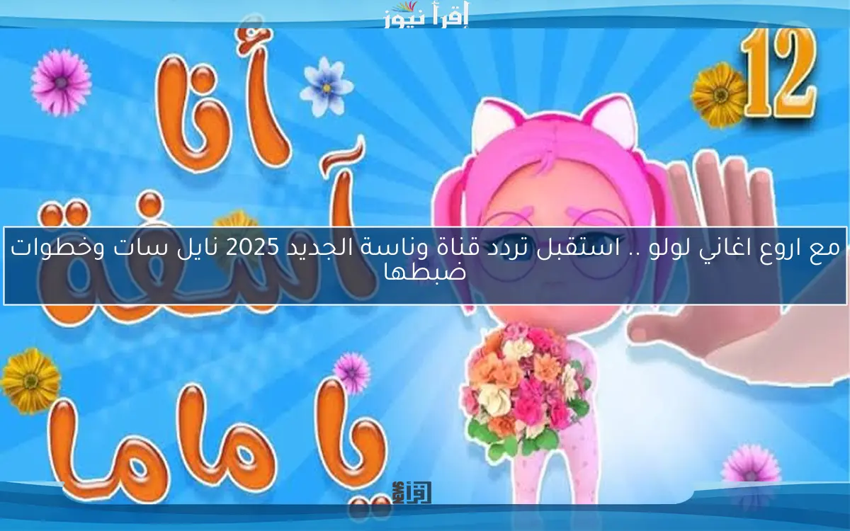 مع اروع اغاني لولو .. استقبل تردد قناة وناسة الجديد 2025 نايل سات وخطوات ضبطها
