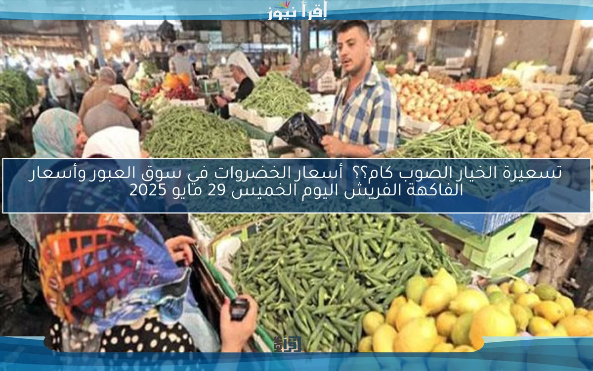 تسعيرة الخيار الصوب كام؟؟  أسعار الخضروات في سوق العبور وأسعار الفاكهة الفريش اليوم الخميس 29 مايو 2025