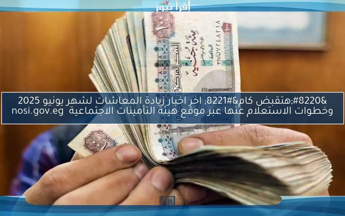 “هتقبض كام” اخر اخبار زيادة المعاشات لشهر يونيو 2025 وخطوات الاستعلام عنها عبر موقع هيئة التأمينات الاجتماعية  nosi.gov.eg