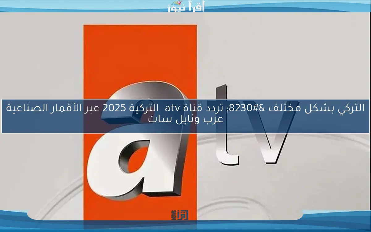 التركي بشكل مختلف … تردد قناة atv  التركية 2025 عبر الأقمار الصناعية عرب ونايل سات