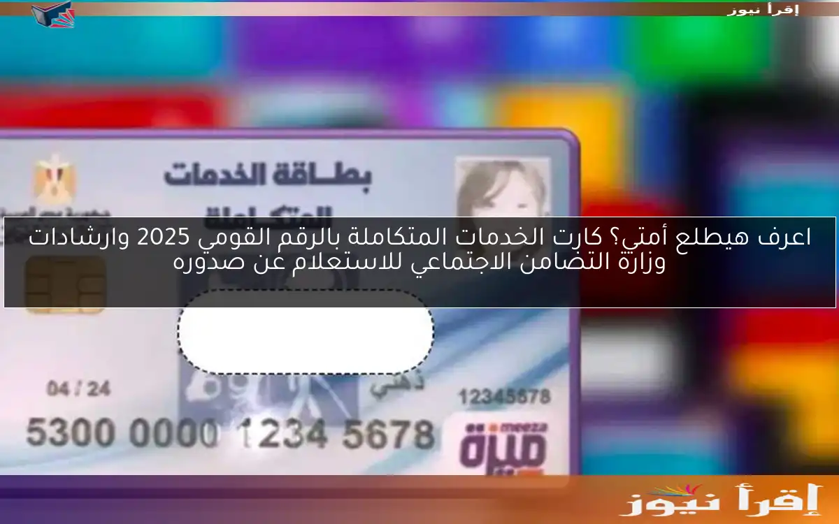 ‎اعرف هيطلع أمتي؟ كارت الخدمات المتكاملة بالرقم القومي 2025 وارشادات وزارة التضامن الاجتماعي للاستعلام عن صدوره