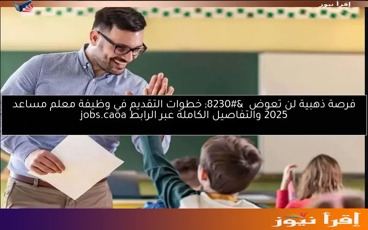 فرصة ذهبية لن تعوض  … خطوات التقديم في وظيفة معلم مساعد 2025 والتفاصيل الكاملة عبر الرابط jobs.caoa
