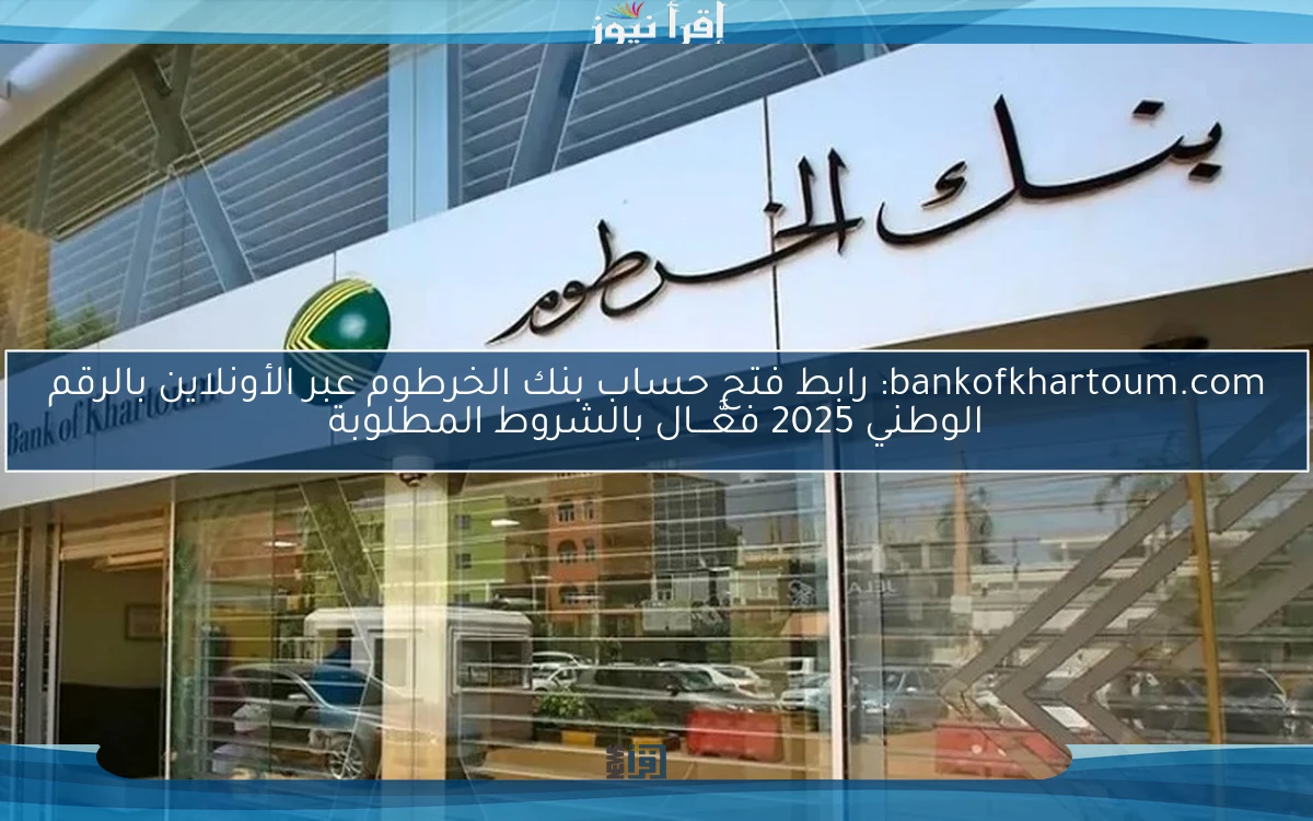 bankofkhartoum.com: رابط فتح حساب بنك الخرطوم عبر الأونلاين بالرقم الوطني 2025 فعَّـــال بالشروط المطلوبة
