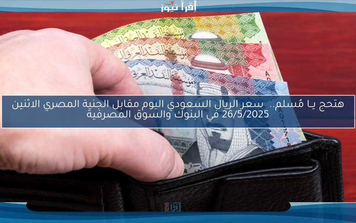 “وصل كام” سعر الريال السعودي مقابل الجنيه المصري اليوم الاثنين 5 مايو 2025 في مختلف البنوك