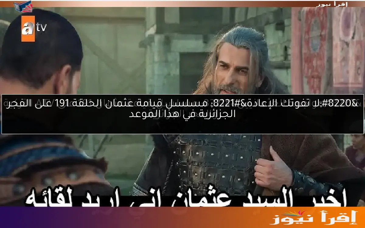 “لا تفوتك الإعادة” مسلسل قيامة عثمان الحلقة 191 على الفجر الجزائرية في هذا الموعد