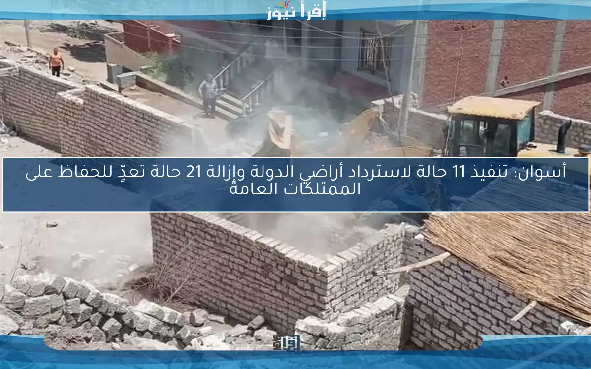 أسوان: تنفيذ 11 حالة لاسترداد أراضي الدولة وإزالة 21 حالة تعدٍّ للحفاظ على الممتلكات العامة