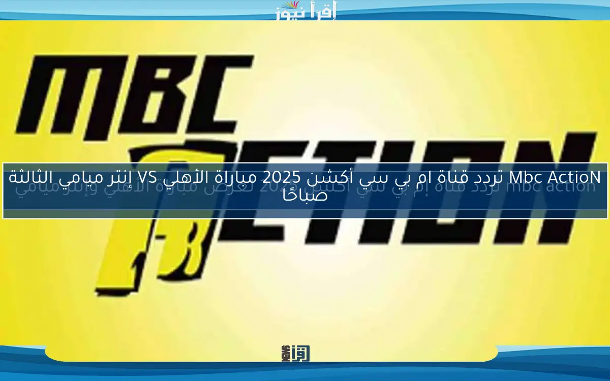 Mbc ActioN تردد قناة ام بي سي أكشن 2025 مباراة الأهلي VS إنتر ميامي الثالثة صباحًا