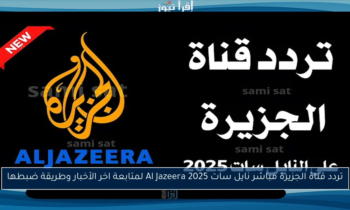 تردد قناة الجزيرة مباشر نايل سات 2025 Al Jazeera لمتابعة اخر الأخبار وطريقة ضبطها