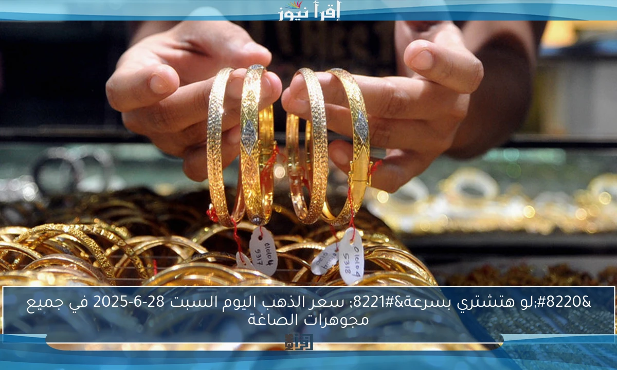 “لو هتشتري بسرعة” سعر الذهب اليوم السبت 28-6-2025 في جميع مجوهرات الصاغة