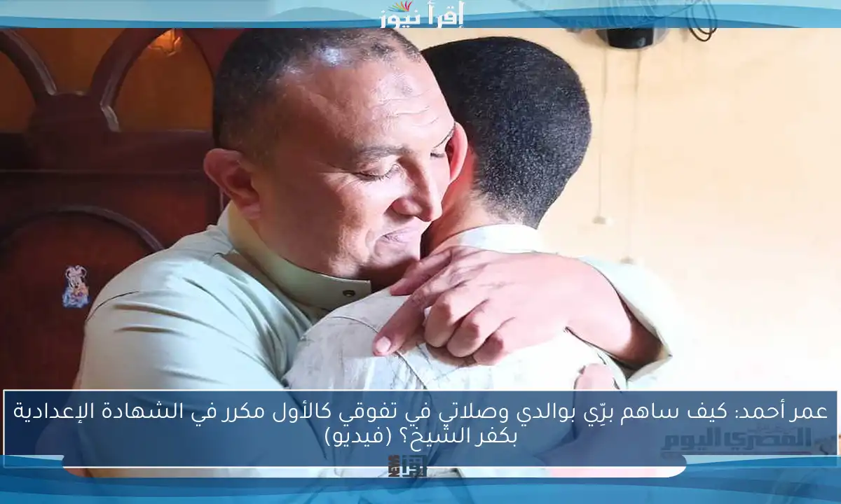 عمر أحمد: كيف ساهم برِّي بوالدي وصلاتي في تفوقي كالأول مكرر في الشهادة الإعدادية بكفر الشيخ؟ (فيديو)