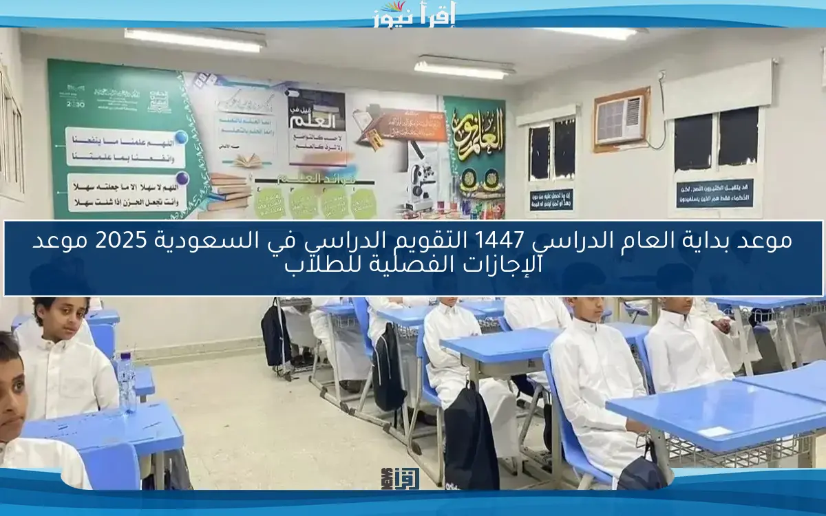 موعد بداية العام الدراسي 1447 التقويم الدراسي في السعودية 2025 موعد الإجازات الفصلية للطلاب