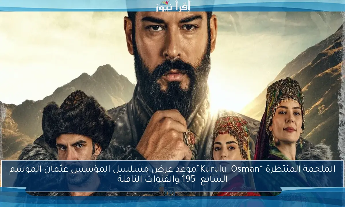الملحمة المنتظرة “Kuruluş Osman”موعد عرض مسلسل المؤسس عثمان الموسم السابع  195 والقنوات الناقلة