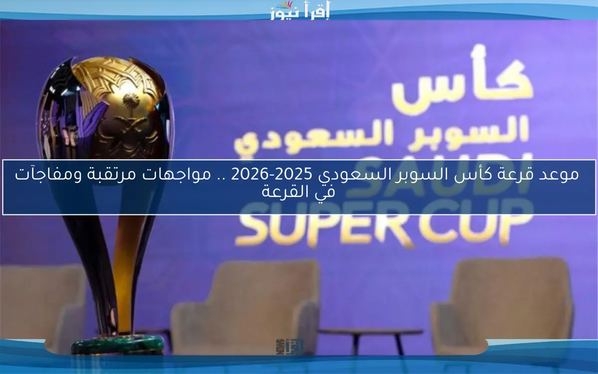  موعد قرعة كأس السوبر السعودي 2025-2026 .. مواجهات مرتقبة ومفاجآت في القرعة