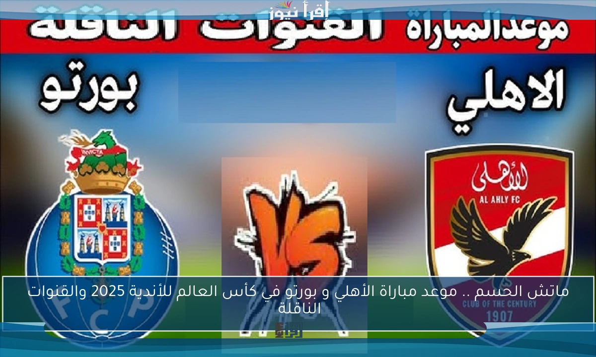 ماتش الحسم .. موعد مباراة الأهلي و بورتو في كأس العالم للأندية 2025 والقنوات الناقلة 