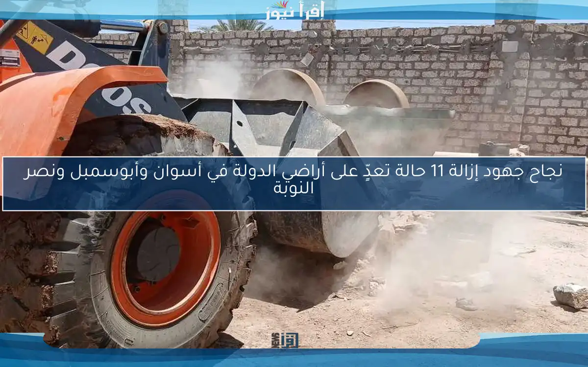 نجاح جهود إزالة 11 حالة تعدٍّ على أراضي الدولة في أسوان وأبوسمبل ونصر النوبة