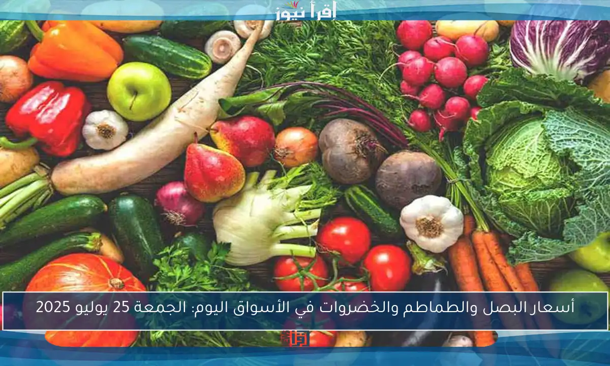 أسعار البصل والطماطم والخضروات في الأسواق اليوم: الجمعة 25 يوليو 2025