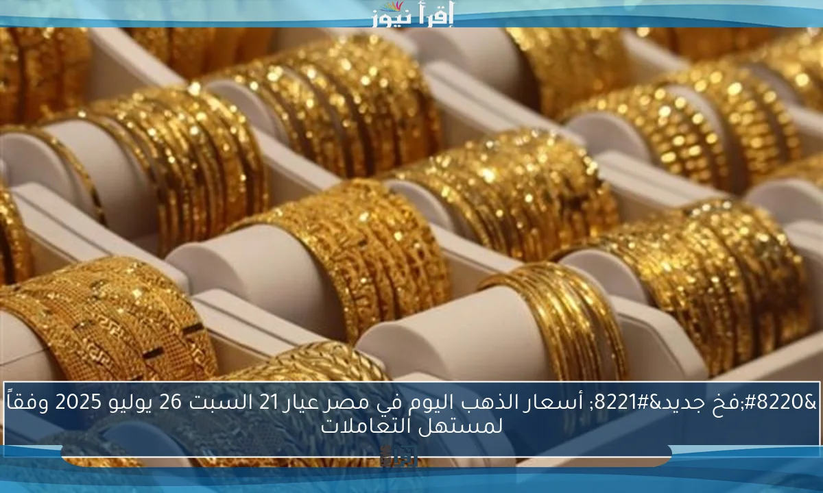 “فخ جديد” أسعار الذهب اليوم في مصر عيار 21 السبت 26 يوليو 2025 وفقاً لمستهل التعاملات