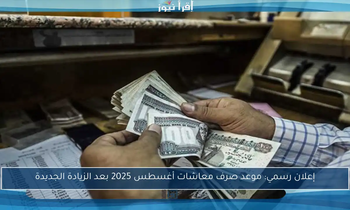 إعلان رسمي: موعد صرف معاشات أغسطس 2025 بعد الزيادة الجديدة
