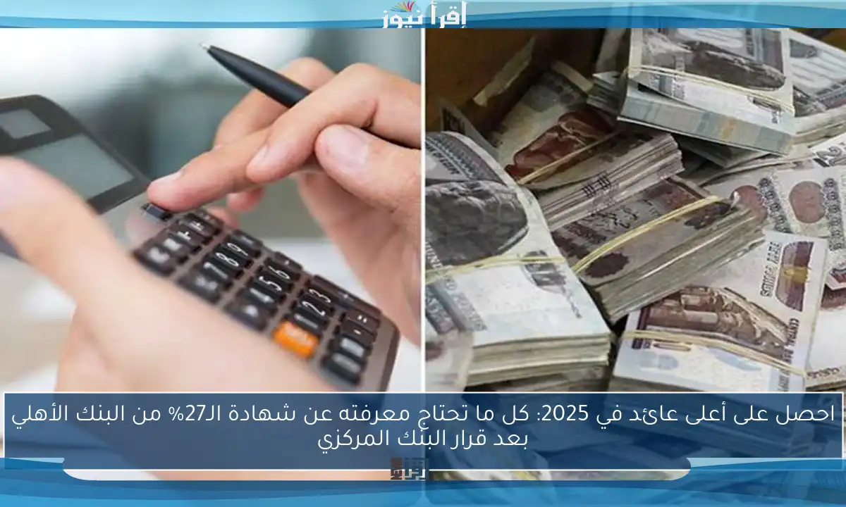 احصل على أعلى عائد في 2025: كل ما تحتاج معرفته عن شهادة الـ27% من البنك الأهلي بعد قرار البنك المركزي