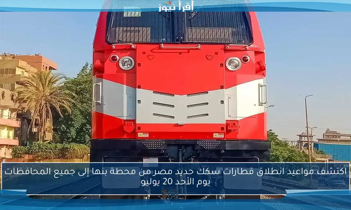 اكتشف مواعيد انطلاق قطارات سكك حديد مصر من محطة بنها إلى جميع المحافظات يوم الأحد 20 يوليو