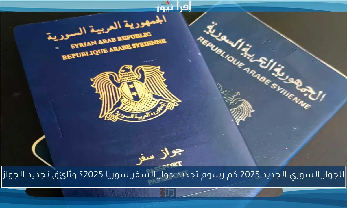 الجواز السوري الجديد 2025 كم رسوم تجديد جواز السفر سوريا 2025؟ وثائق تجديد الجواز
