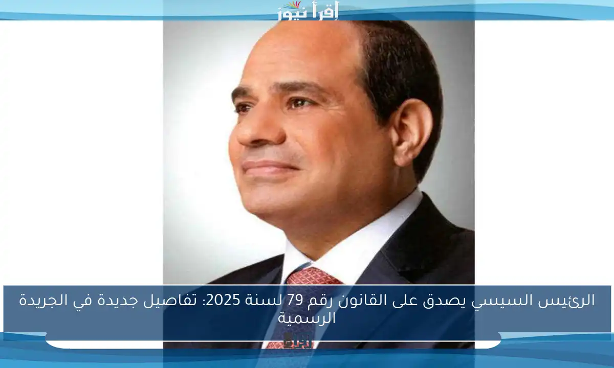 الرئيس السيسي يصدق على القانون رقم 79 لسنة 2025: تفاصيل جديدة في الجريدة الرسمية