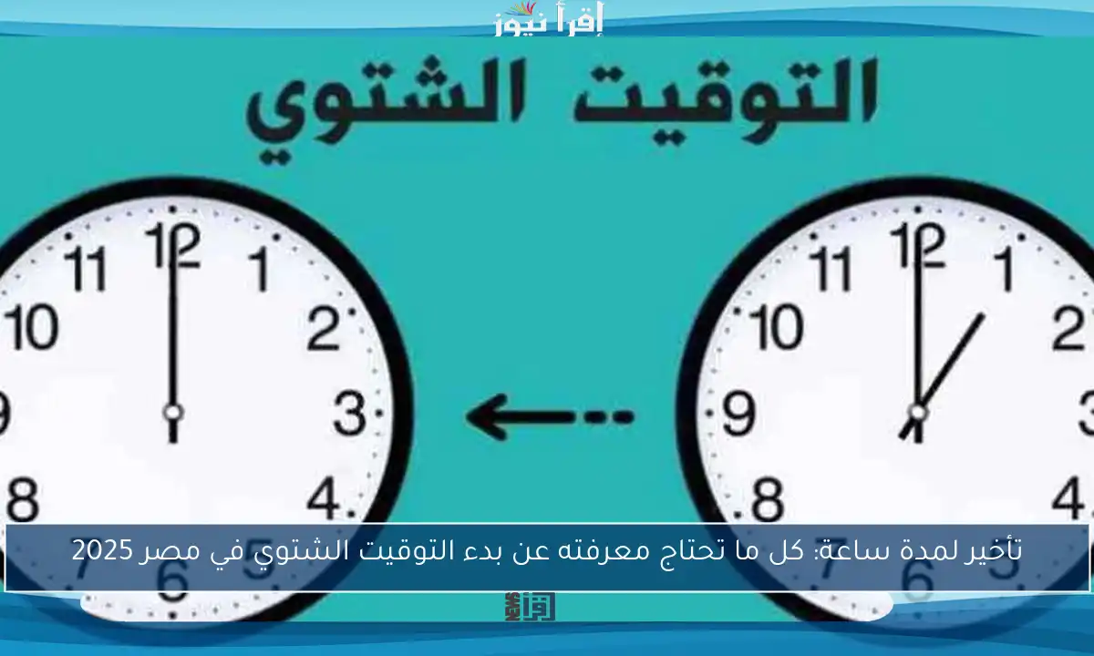 تأخير لمدة ساعة: كل ما تحتاج معرفته عن بدء التوقيت الشتوي في مصر 2025