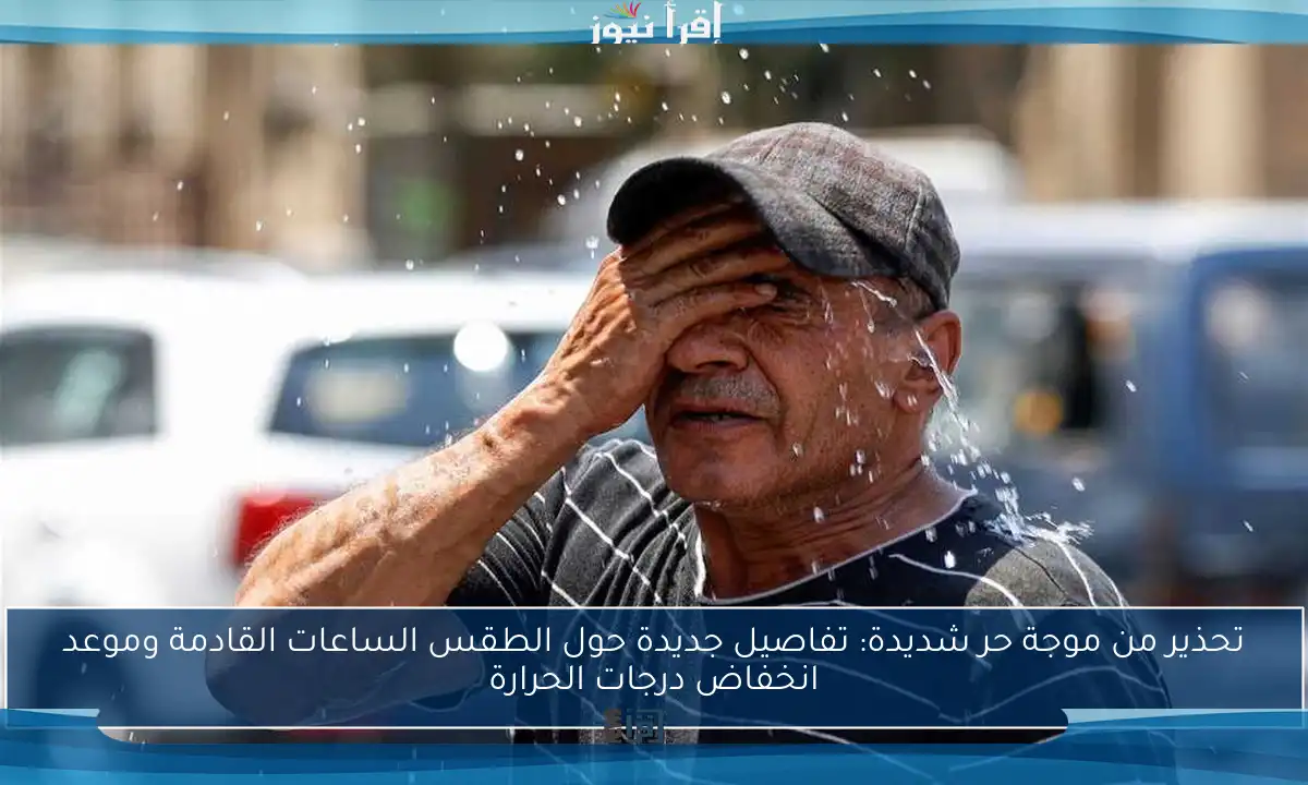 تحذير من موجة حر شديدة: تفاصيل جديدة حول الطقس الساعات القادمة وموعد انخفاض درجات الحرارة