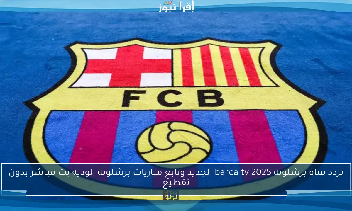 تردد قناة برشلونة 2025 barca tv الجديد وتابع مباريات برشلونة الودية بث مباشر بدون تقطيع