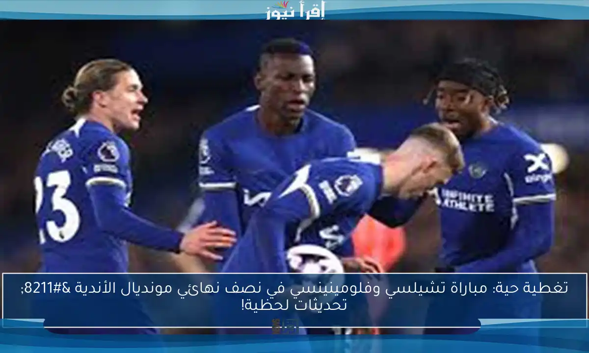 تغطية حية: مباراة تشيلسي وفلومينينسي في نصف نهائي مونديال الأندية – تحديثات لحظية!