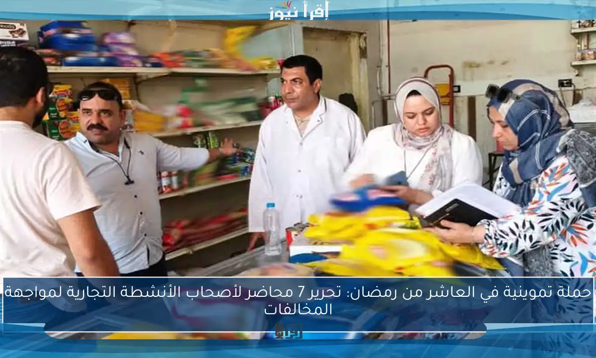 حملة تموينية في العاشر من رمضان: تحرير 7 محاضر لأصحاب الأنشطة التجارية لمواجهة المخالفات