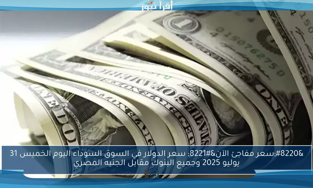 “سعر مفاجئ الآن” سعر الدولار في السوق السوداء اليوم الخميس 31 يوليو 2025 وجميع البنوك مقابل الجنيه المصري