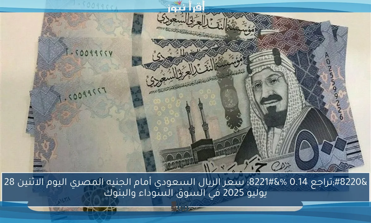“تراجع 0.14 %” سعر الريال السعودي أمام الجنيه المصري اليوم الاثنين 28 يوليو 2025 في السوق السوداء والبنوك