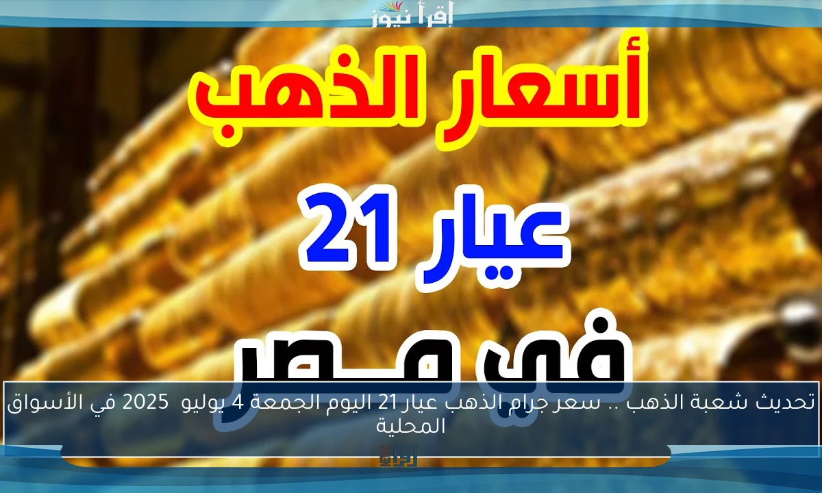تحديث شعبة الذهب .. سعر جرام الذهب عيار 21 اليوم الجمعة 4 يوليو  2025 في الأسواق المحلية