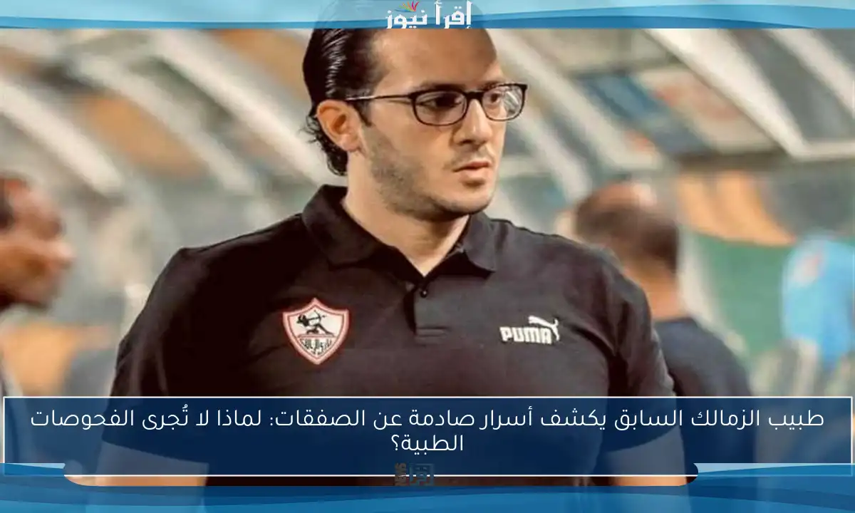 طبيب الزمالك السابق يكشف أسرار صادمة عن الصفقات: لماذا لا تُجرى الفحوصات الطبية؟