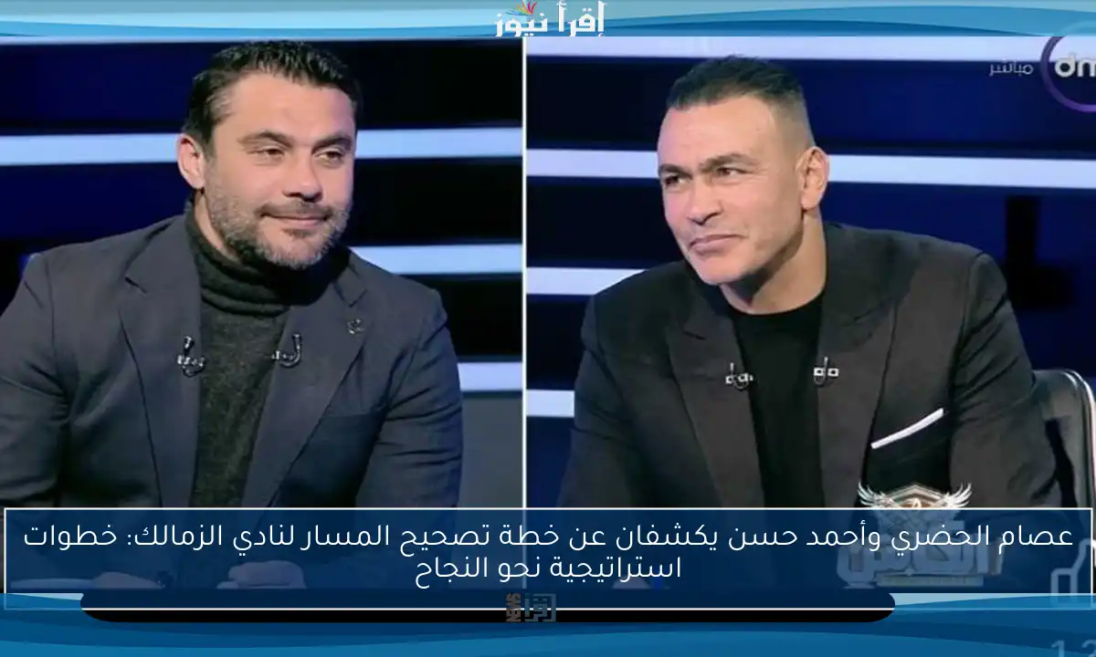 عصام الحضري وأحمد حسن يكشفان عن خطة تصحيح المسار لنادي الزمالك: خطوات استراتيجية نحو النجاح