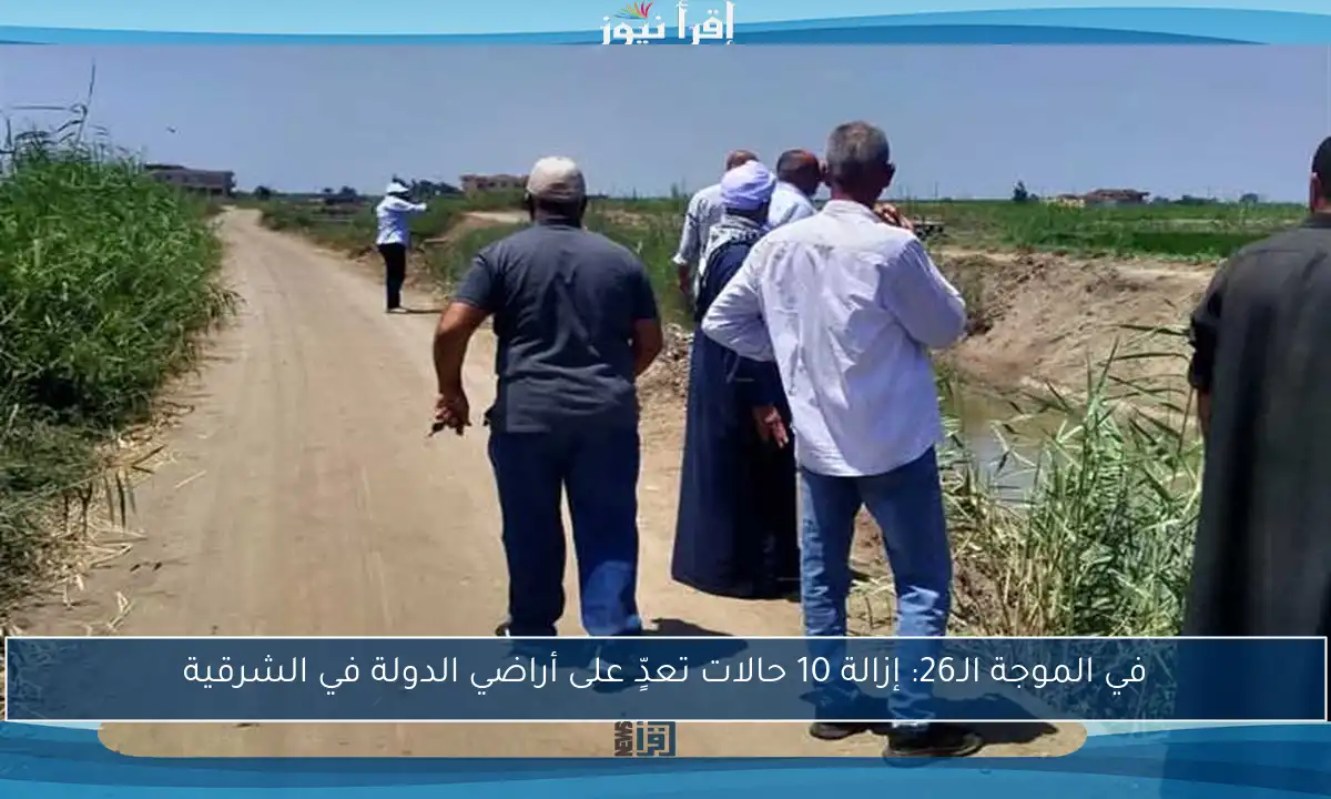 في الموجة الـ26: إزالة 10 حالات تعدٍّ على أراضي الدولة في الشرقية