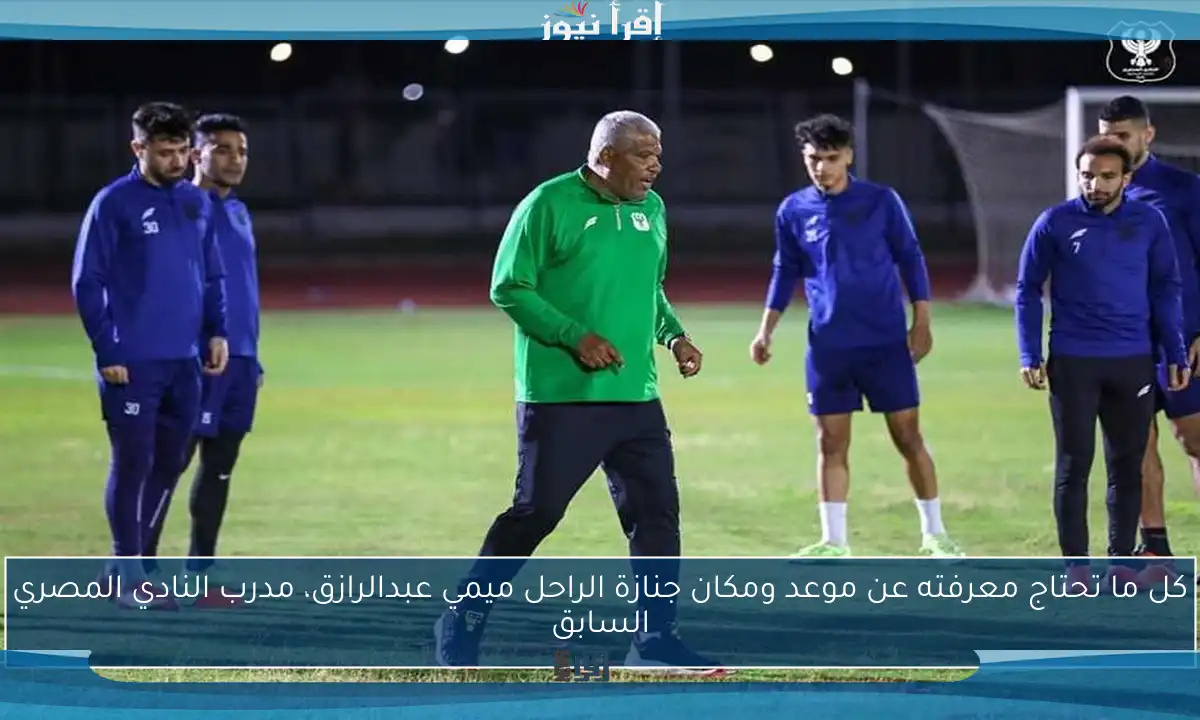 كل ما تحتاج معرفته عن موعد ومكان جنازة الراحل ميمي عبدالرازق، مدرب النادي المصري السابق