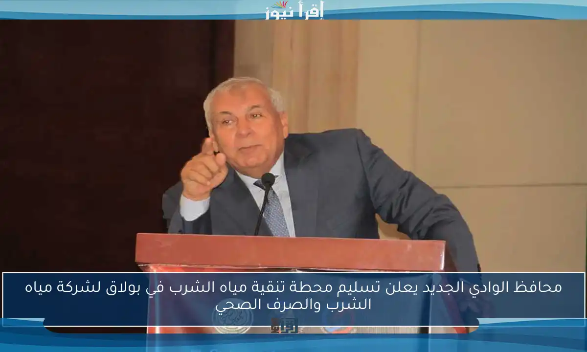 محافظ الوادي الجديد يعلن تسليم محطة تنقية مياه الشرب في بولاق لشركة مياه الشرب والصرف الصحي