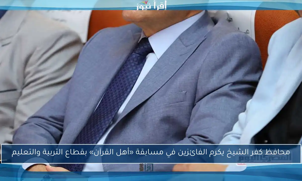 محافظ كفر الشيخ يكرم الفائزين في مسابقة «أهل القرآن» بقطاع التربية والتعليم