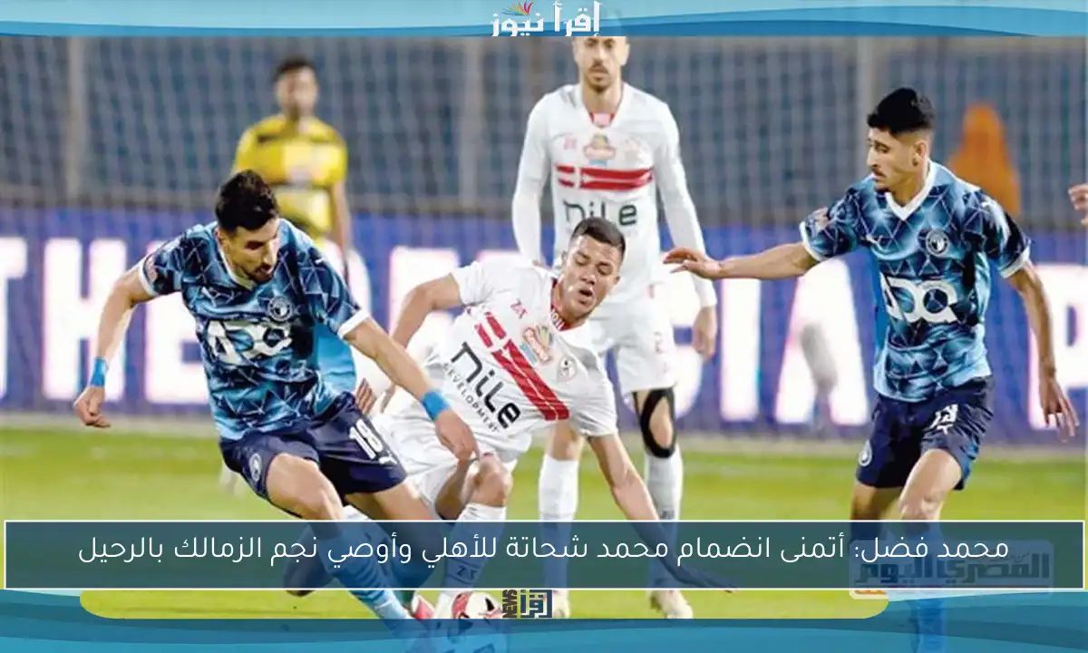 محمد فضل: أتمنى انضمام محمد شحاتة للأهلي وأوصي نجم الزمالك بالرحيل