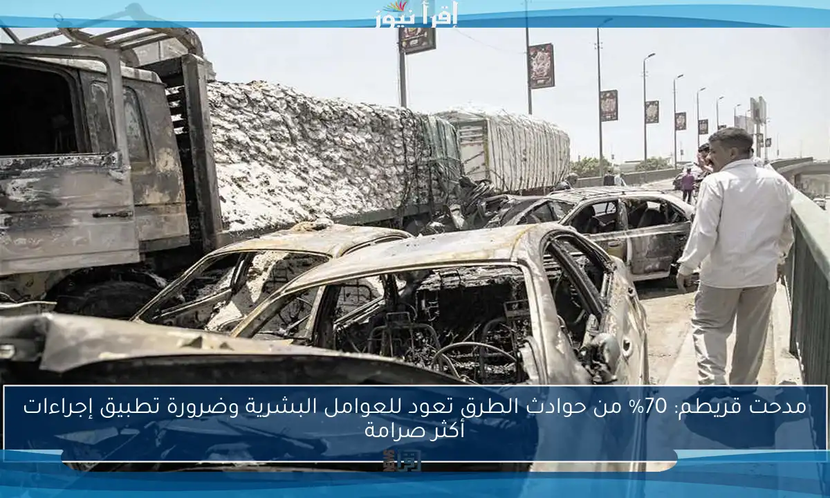 مدحت قريطم: 70% من حوادث الطرق تعود للعوامل البشرية وضرورة تطبيق إجراءات أكثر صرامة