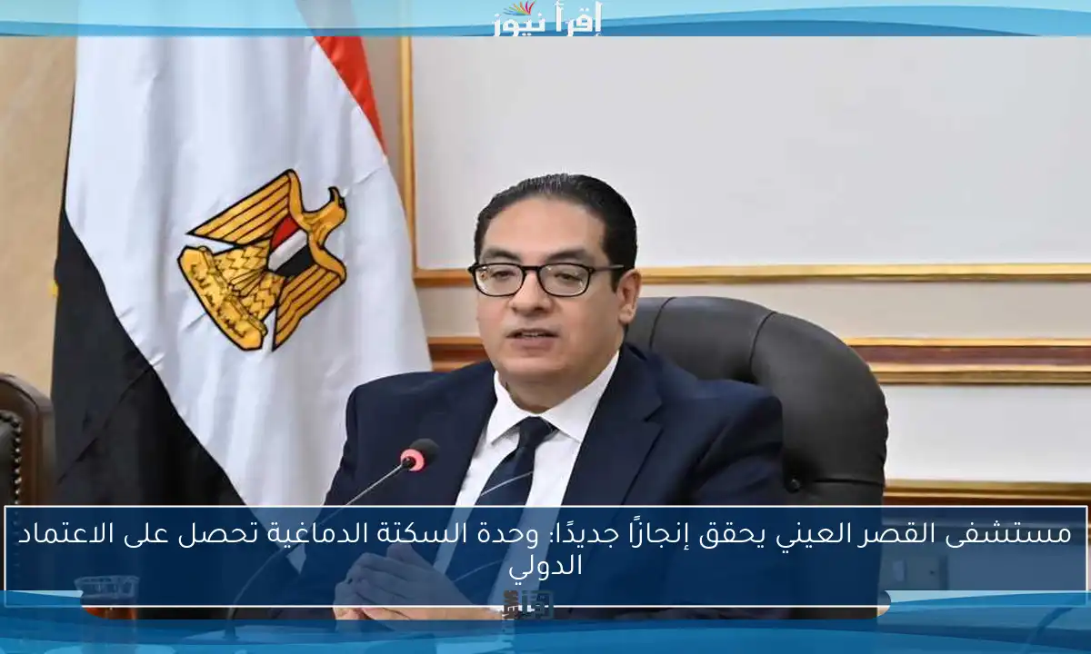 مستشفى القصر العيني يحقق إنجازًا جديدًا: وحدة السكتة الدماغية تحصل على الاعتماد الدولي