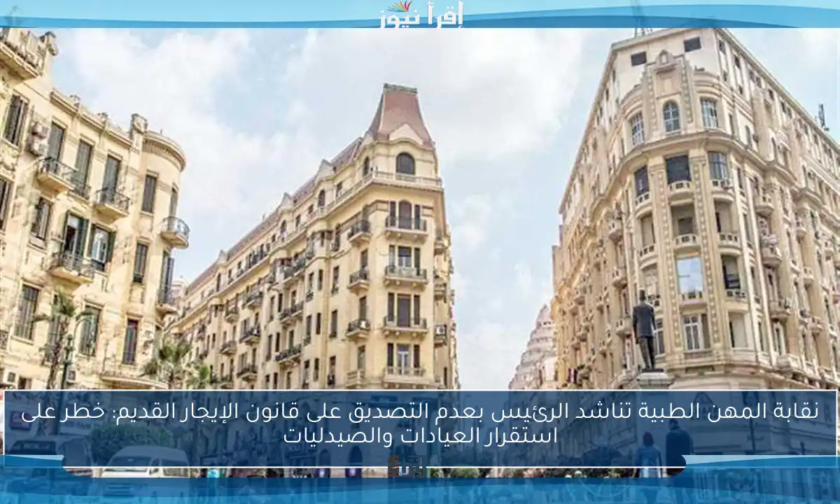 نقابة المهن الطبية تناشد الرئيس بعدم التصديق على قانون الإيجار القديم: خطر على استقرار العيادات والصيدليات